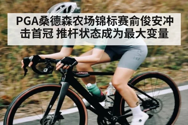 PGA桑德森农场锦标赛俞俊安冲击首冠 推杆状态成为最大变量（kaiyun）